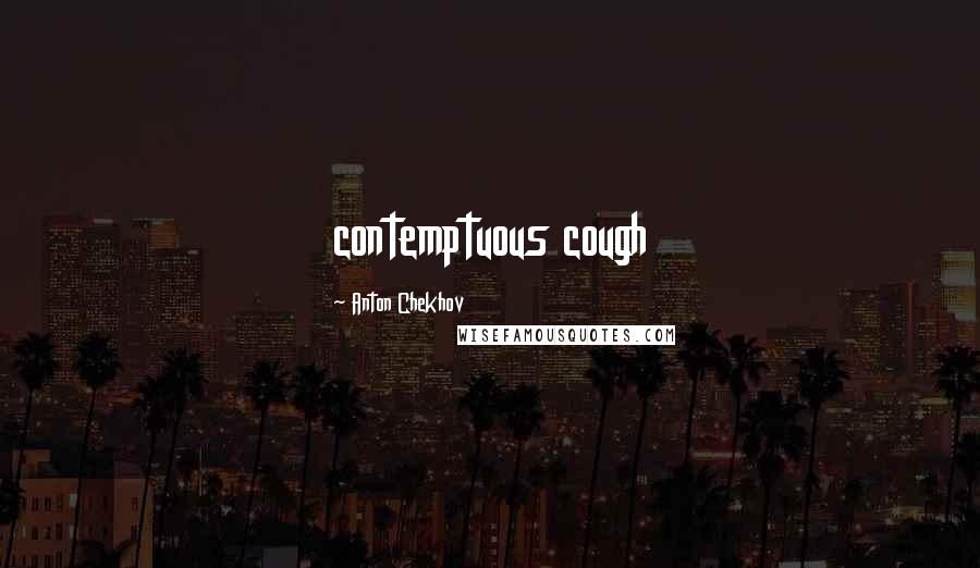 Anton Chekhov Quotes: contemptuous cough