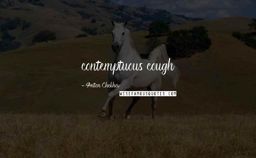 Anton Chekhov Quotes: contemptuous cough