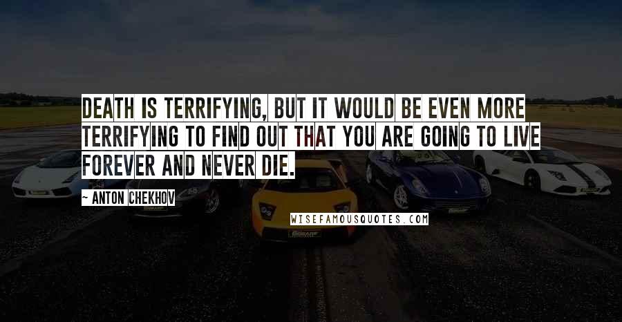 Anton Chekhov Quotes: Death is terrifying, but it would be even more terrifying to find out that you are going to live forever and never die.