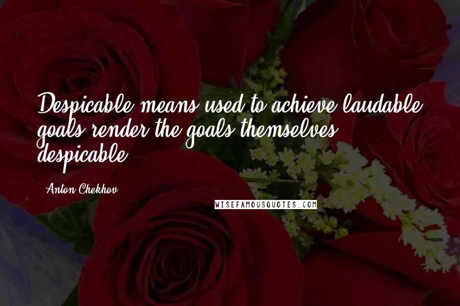 Anton Chekhov Quotes: Despicable means used to achieve laudable goals render the goals themselves despicable.