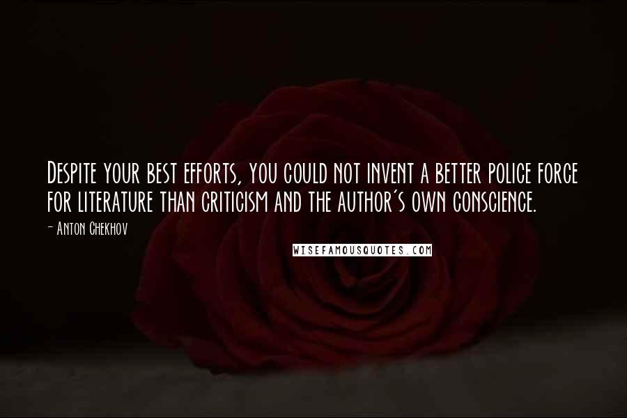 Anton Chekhov Quotes: Despite your best efforts, you could not invent a better police force for literature than criticism and the author's own conscience.