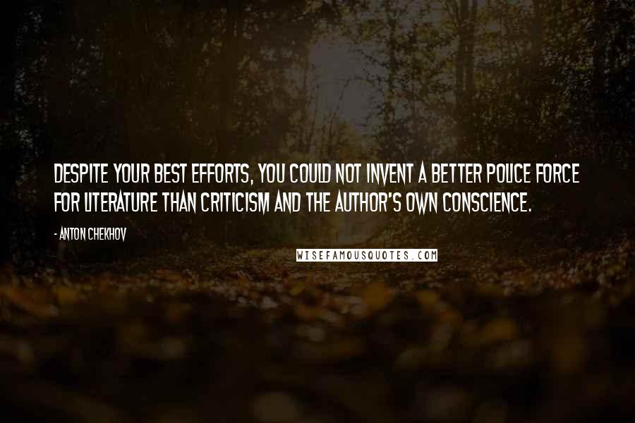 Anton Chekhov Quotes: Despite your best efforts, you could not invent a better police force for literature than criticism and the author's own conscience.