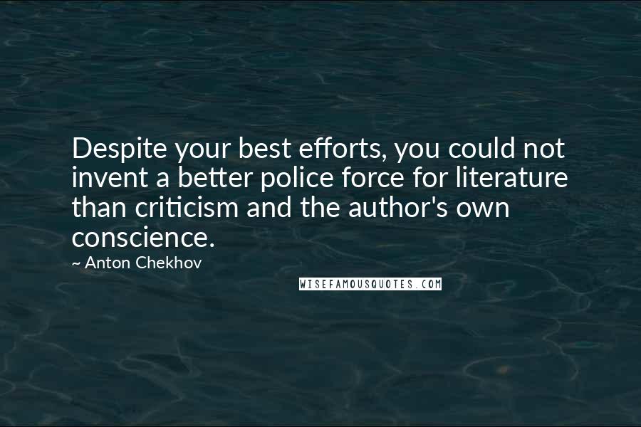 Anton Chekhov Quotes: Despite your best efforts, you could not invent a better police force for literature than criticism and the author's own conscience.