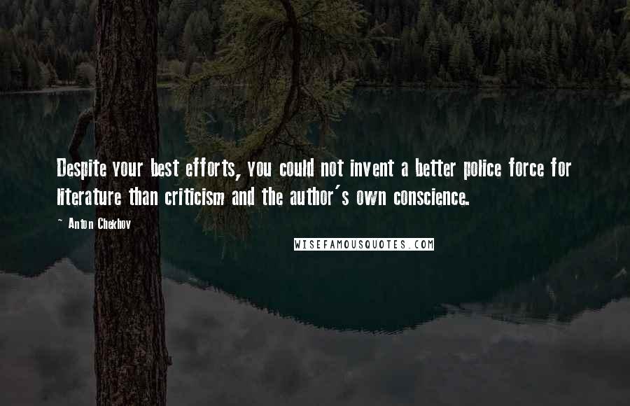 Anton Chekhov Quotes: Despite your best efforts, you could not invent a better police force for literature than criticism and the author's own conscience.