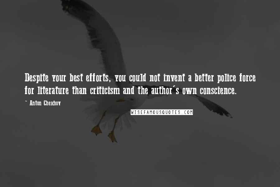 Anton Chekhov Quotes: Despite your best efforts, you could not invent a better police force for literature than criticism and the author's own conscience.