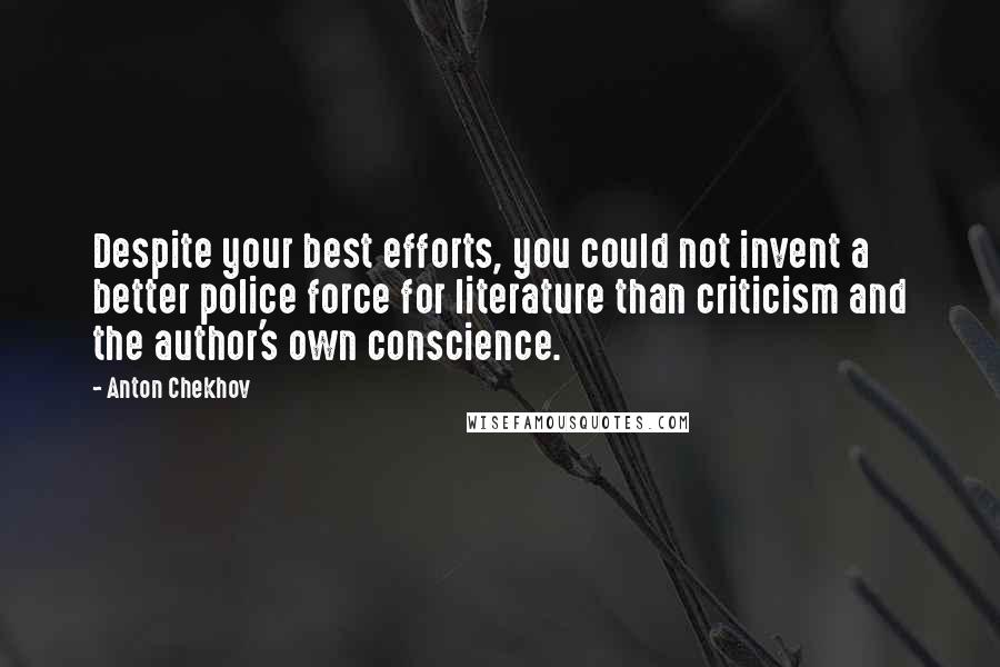 Anton Chekhov Quotes: Despite your best efforts, you could not invent a better police force for literature than criticism and the author's own conscience.