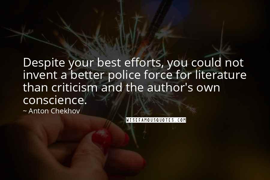 Anton Chekhov Quotes: Despite your best efforts, you could not invent a better police force for literature than criticism and the author's own conscience.