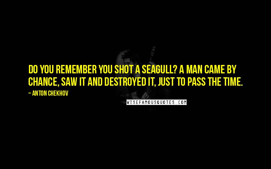 Anton Chekhov Quotes: Do you remember you shot a seagull? A man came by chance, saw it and destroyed it, just to pass the time.