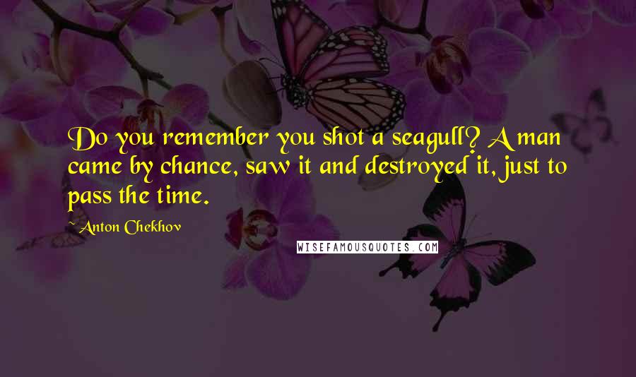 Anton Chekhov Quotes: Do you remember you shot a seagull? A man came by chance, saw it and destroyed it, just to pass the time.