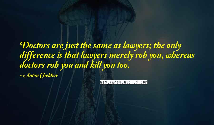 Anton Chekhov Quotes: Doctors are just the same as lawyers; the only difference is that lawyers merely rob you, whereas doctors rob you and kill you too.