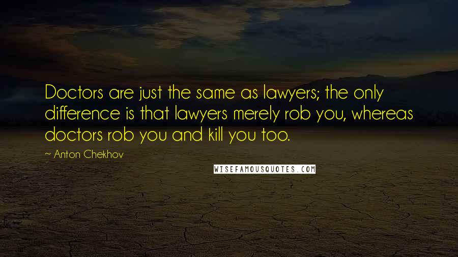 Anton Chekhov Quotes: Doctors are just the same as lawyers; the only difference is that lawyers merely rob you, whereas doctors rob you and kill you too.