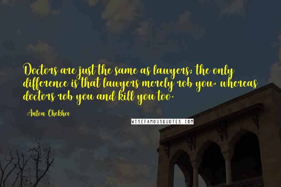 Anton Chekhov Quotes: Doctors are just the same as lawyers; the only difference is that lawyers merely rob you, whereas doctors rob you and kill you too.