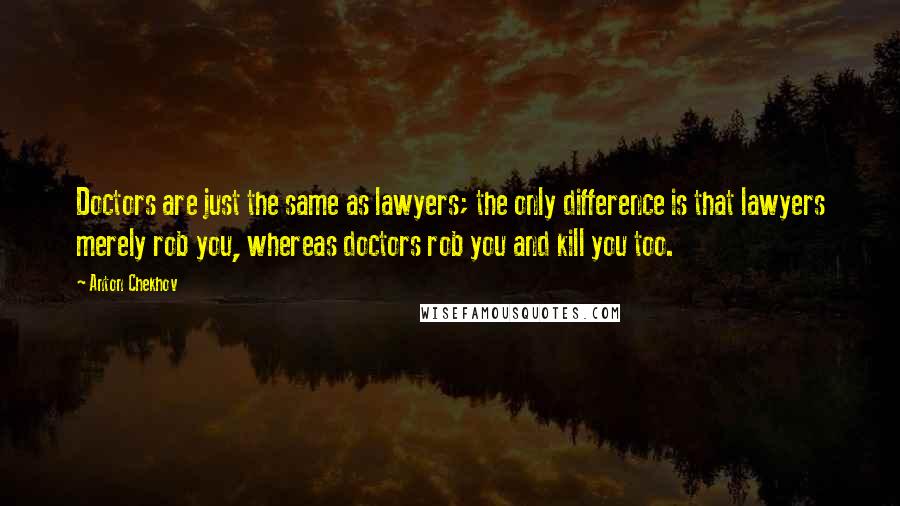 Anton Chekhov Quotes: Doctors are just the same as lawyers; the only difference is that lawyers merely rob you, whereas doctors rob you and kill you too.