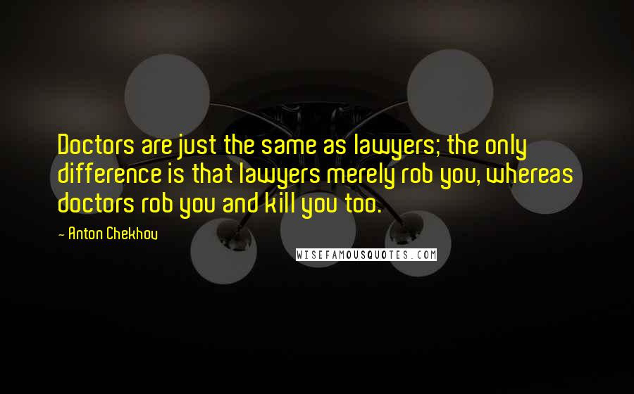 Anton Chekhov Quotes: Doctors are just the same as lawyers; the only difference is that lawyers merely rob you, whereas doctors rob you and kill you too.