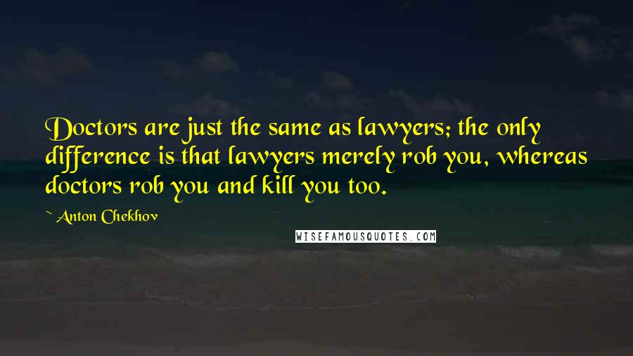 Anton Chekhov Quotes: Doctors are just the same as lawyers; the only difference is that lawyers merely rob you, whereas doctors rob you and kill you too.