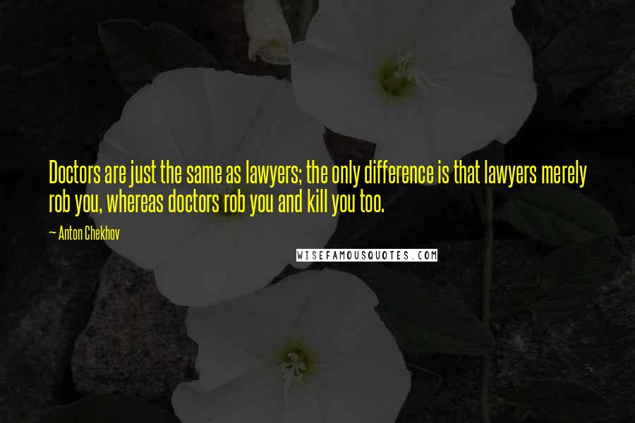 Anton Chekhov Quotes: Doctors are just the same as lawyers; the only difference is that lawyers merely rob you, whereas doctors rob you and kill you too.