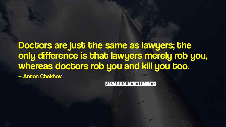 Anton Chekhov Quotes: Doctors are just the same as lawyers; the only difference is that lawyers merely rob you, whereas doctors rob you and kill you too.