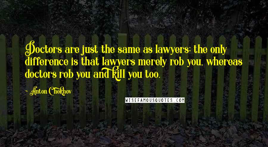 Anton Chekhov Quotes: Doctors are just the same as lawyers; the only difference is that lawyers merely rob you, whereas doctors rob you and kill you too.