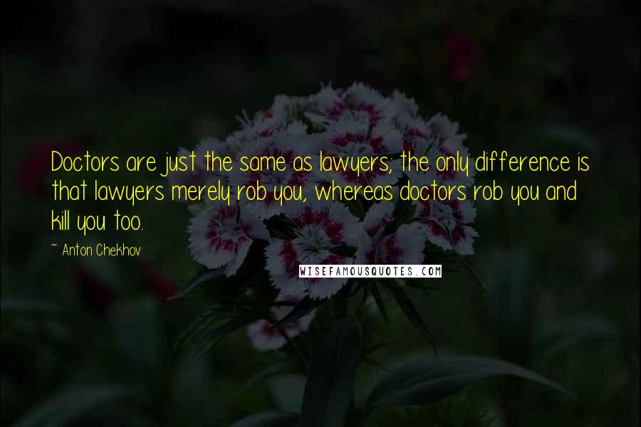 Anton Chekhov Quotes: Doctors are just the same as lawyers; the only difference is that lawyers merely rob you, whereas doctors rob you and kill you too.