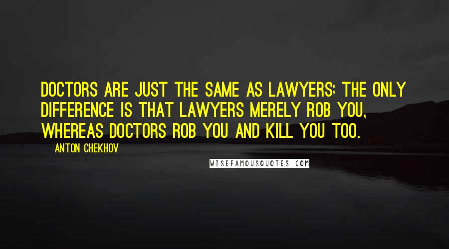 Anton Chekhov Quotes: Doctors are just the same as lawyers; the only difference is that lawyers merely rob you, whereas doctors rob you and kill you too.