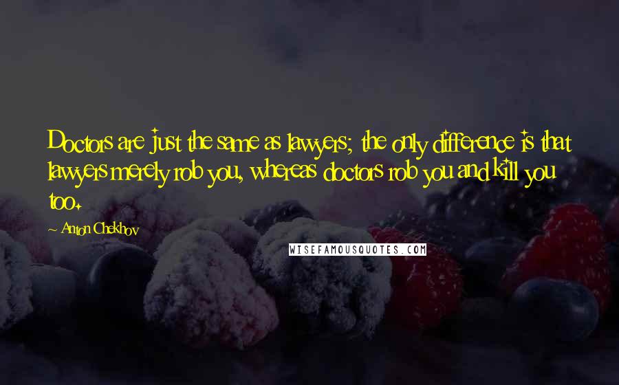 Anton Chekhov Quotes: Doctors are just the same as lawyers; the only difference is that lawyers merely rob you, whereas doctors rob you and kill you too.