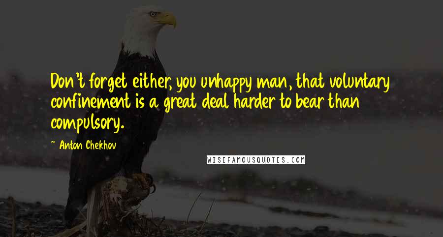 Anton Chekhov Quotes: Don't forget either, you unhappy man, that voluntary confinement is a great deal harder to bear than compulsory.