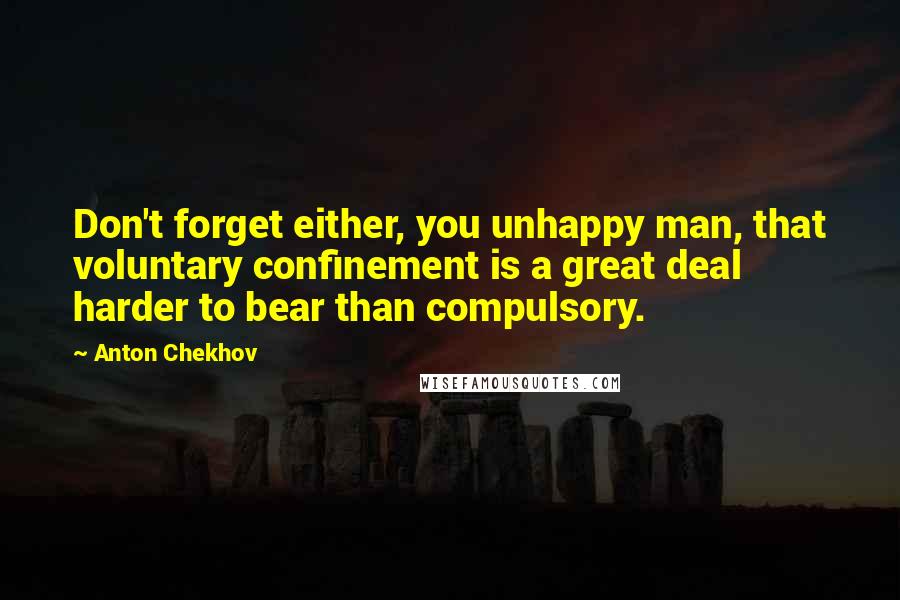Anton Chekhov Quotes: Don't forget either, you unhappy man, that voluntary confinement is a great deal harder to bear than compulsory.
