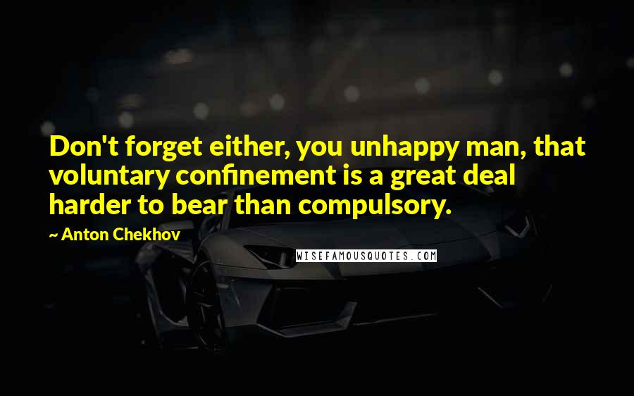 Anton Chekhov Quotes: Don't forget either, you unhappy man, that voluntary confinement is a great deal harder to bear than compulsory.