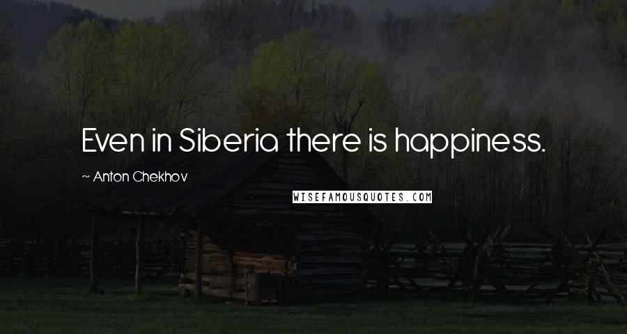 Anton Chekhov Quotes: Even in Siberia there is happiness.