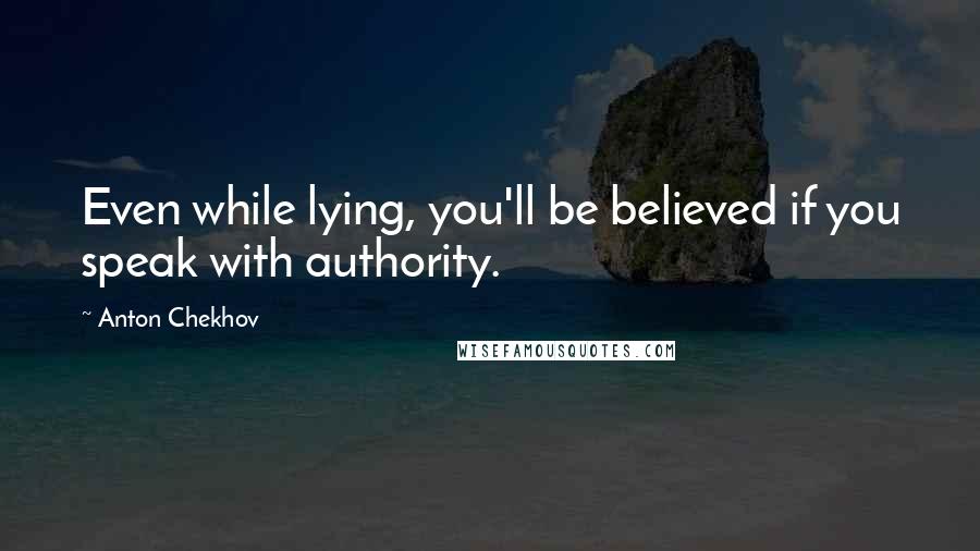 Anton Chekhov Quotes: Even while lying, you'll be believed if you speak with authority.