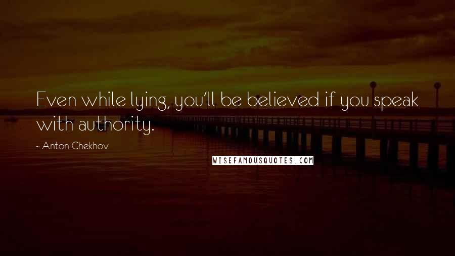 Anton Chekhov Quotes: Even while lying, you'll be believed if you speak with authority.