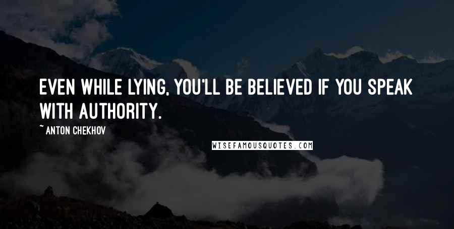 Anton Chekhov Quotes: Even while lying, you'll be believed if you speak with authority.