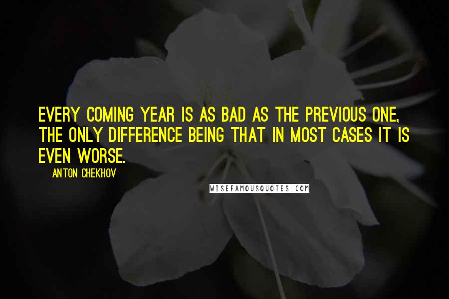 Anton Chekhov Quotes: Every coming year is as bad as the previous one, the only difference being that in most cases it is even worse.