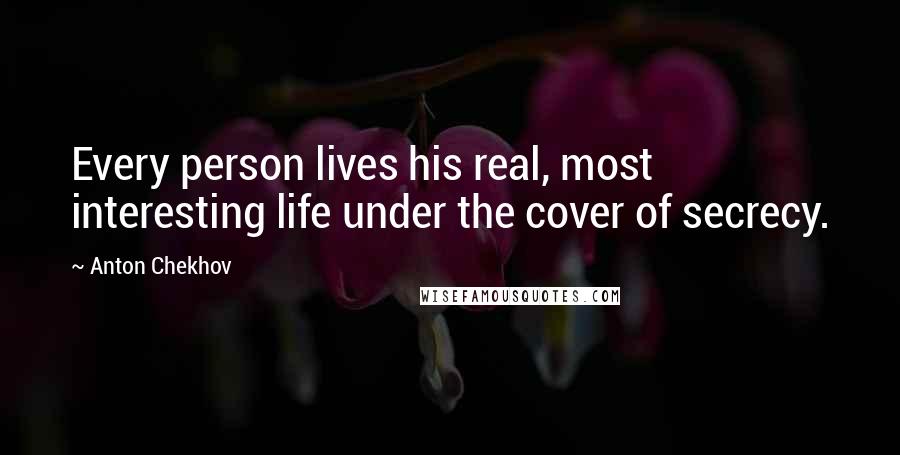 Anton Chekhov Quotes: Every person lives his real, most interesting life under the cover of secrecy.