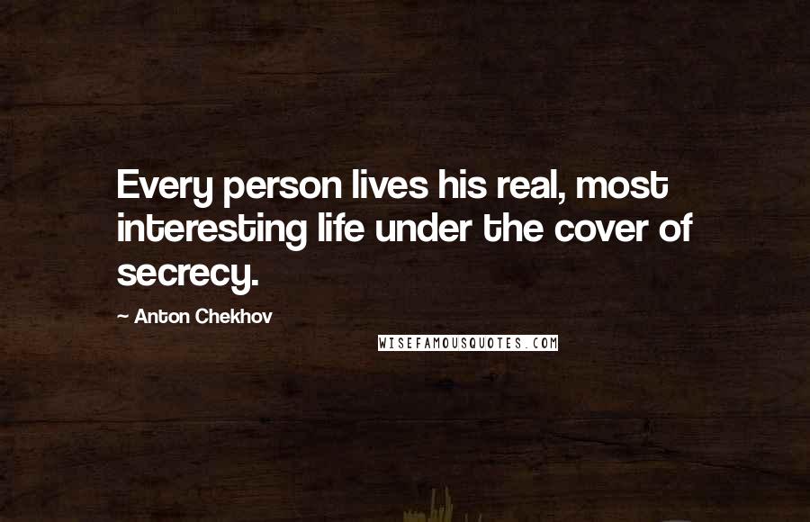 Anton Chekhov Quotes: Every person lives his real, most interesting life under the cover of secrecy.