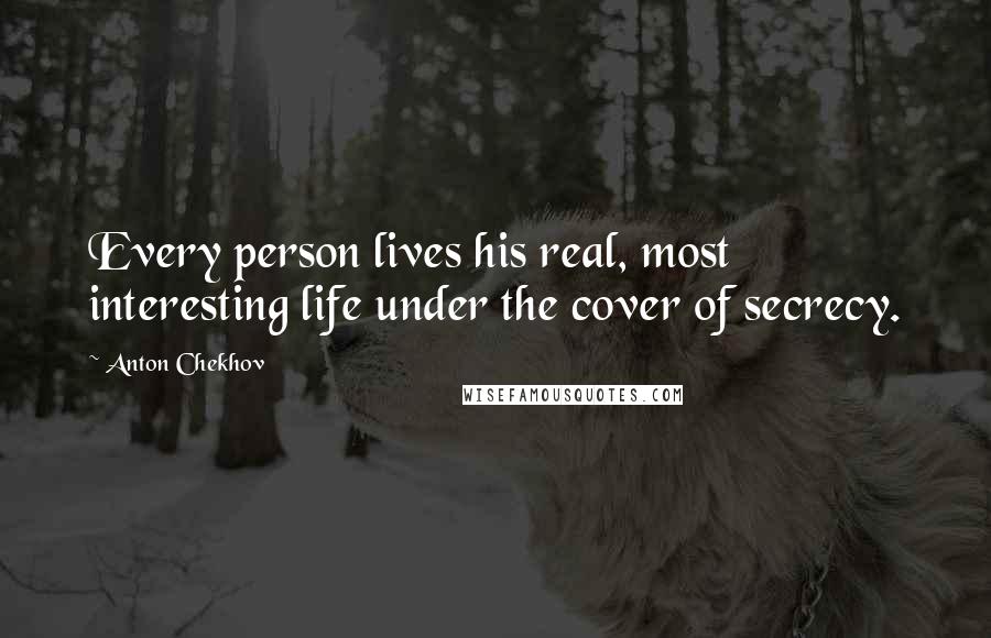 Anton Chekhov Quotes: Every person lives his real, most interesting life under the cover of secrecy.