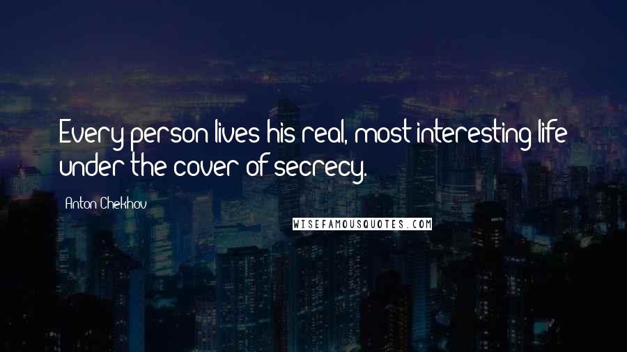 Anton Chekhov Quotes: Every person lives his real, most interesting life under the cover of secrecy.