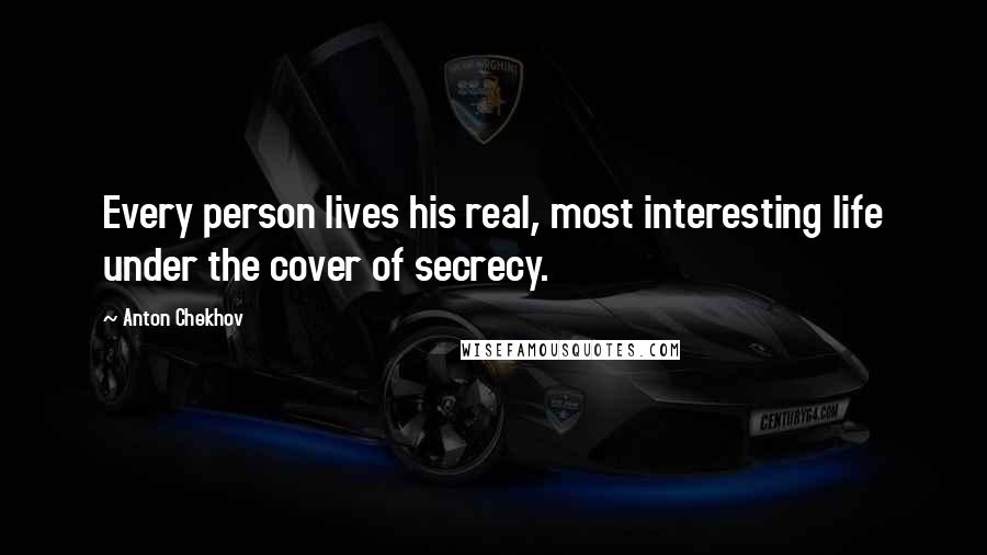 Anton Chekhov Quotes: Every person lives his real, most interesting life under the cover of secrecy.