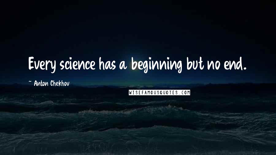 Anton Chekhov Quotes: Every science has a beginning but no end.