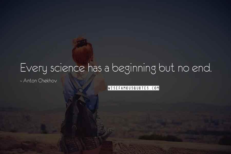 Anton Chekhov Quotes: Every science has a beginning but no end.