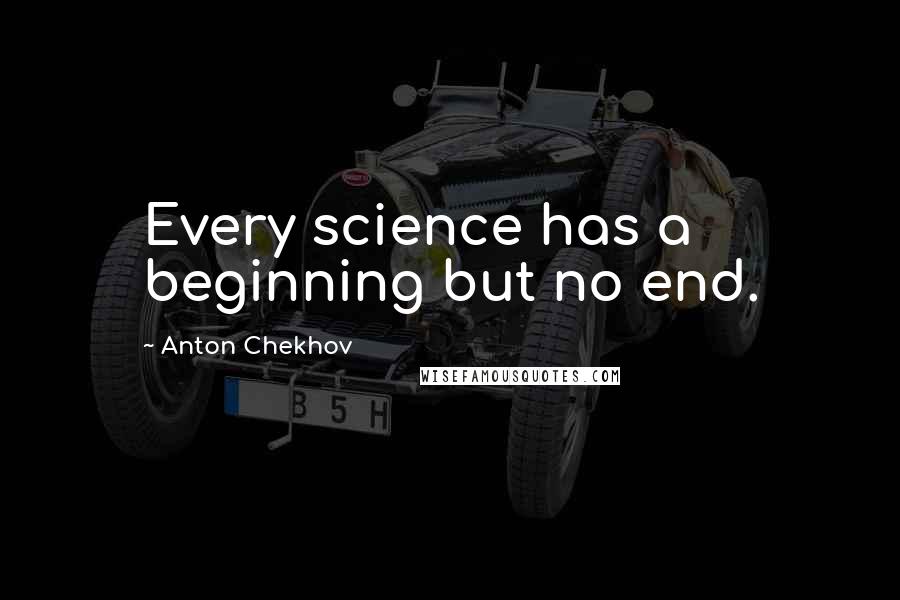 Anton Chekhov Quotes: Every science has a beginning but no end.
