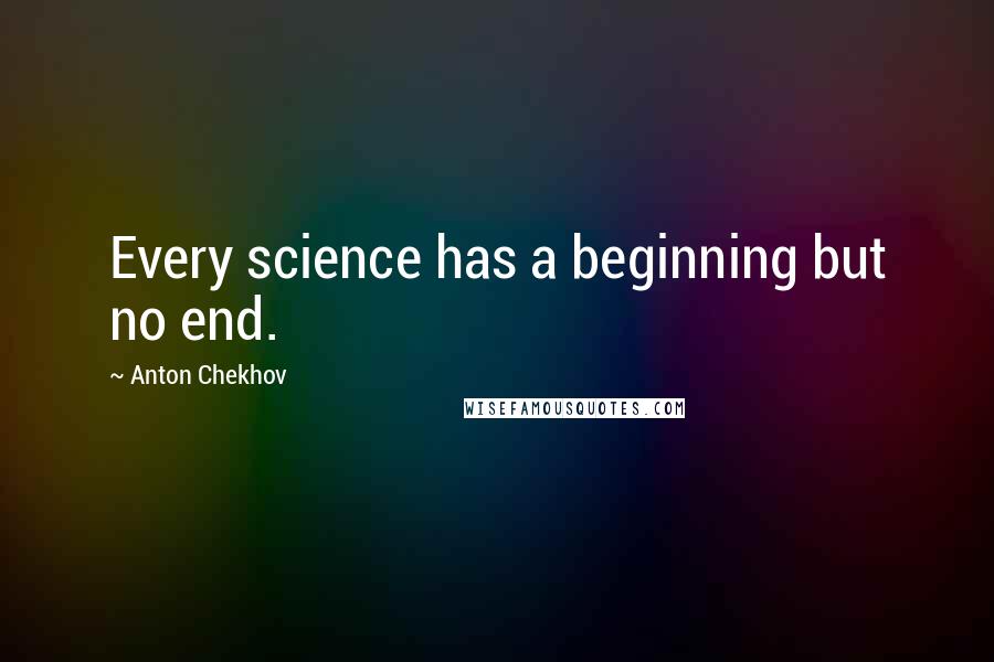 Anton Chekhov Quotes: Every science has a beginning but no end.