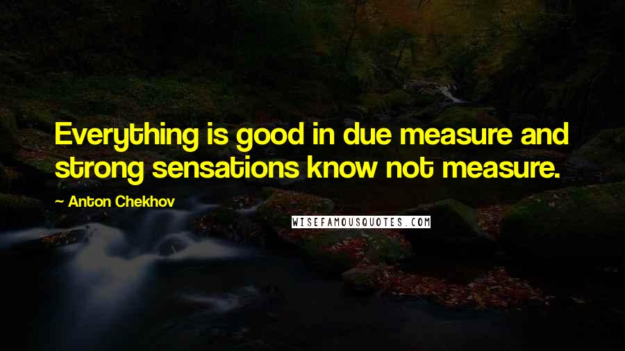 Anton Chekhov Quotes: Everything is good in due measure and strong sensations know not measure.
