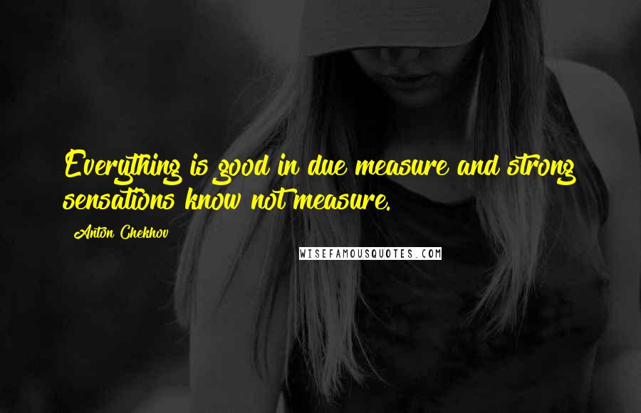Anton Chekhov Quotes: Everything is good in due measure and strong sensations know not measure.