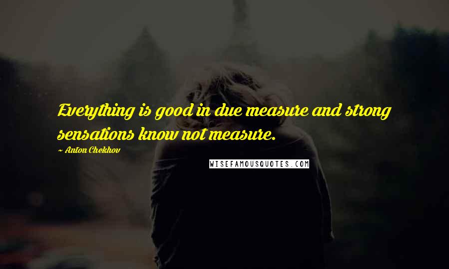 Anton Chekhov Quotes: Everything is good in due measure and strong sensations know not measure.