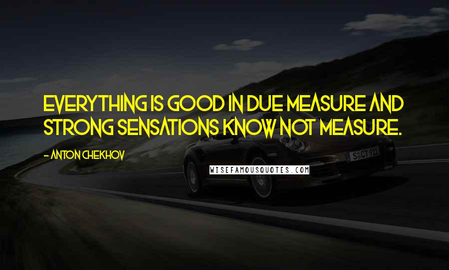 Anton Chekhov Quotes: Everything is good in due measure and strong sensations know not measure.