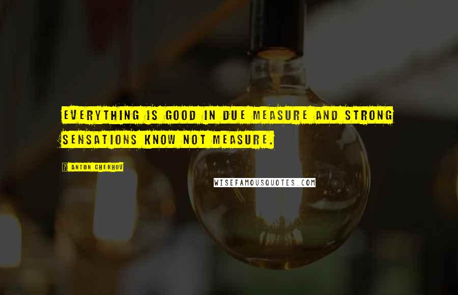 Anton Chekhov Quotes: Everything is good in due measure and strong sensations know not measure.