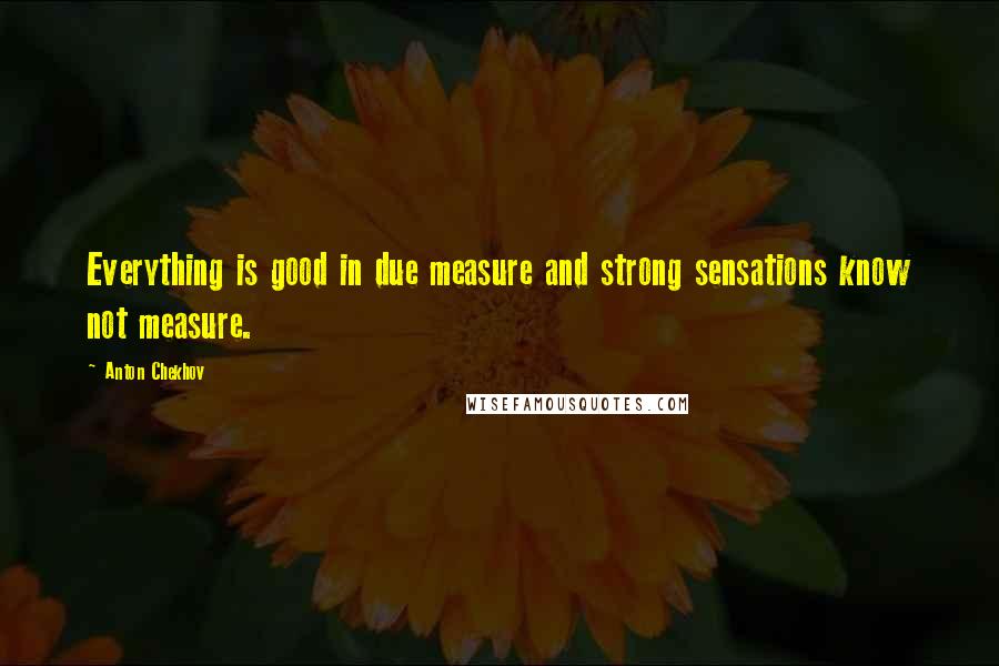 Anton Chekhov Quotes: Everything is good in due measure and strong sensations know not measure.
