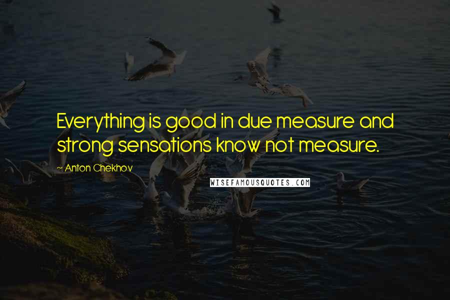 Anton Chekhov Quotes: Everything is good in due measure and strong sensations know not measure.