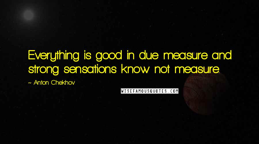 Anton Chekhov Quotes: Everything is good in due measure and strong sensations know not measure.